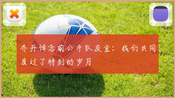 乔丹悼念前公牛队友金:我们共同度过了特别的岁月