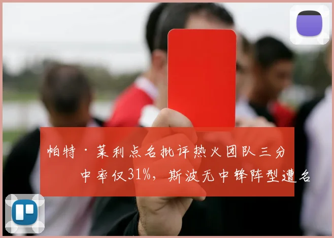 帕特·莱利点名批评热火团队三分命中率仅31%,斯波无中锋阵型遭名记质疑