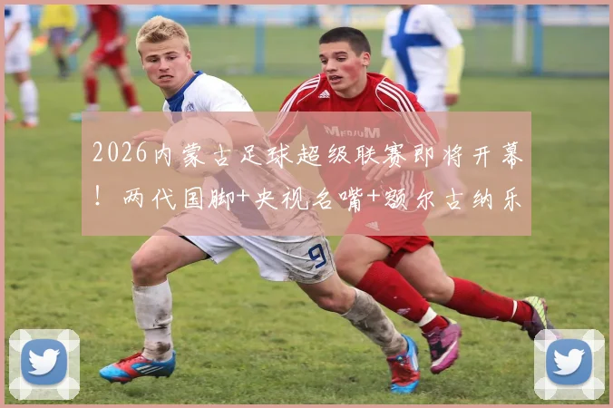 2026内蒙古足球超级联赛即将开幕!两代国脚+央视名嘴+额尔古纳乐队+…… 草原足球盛宴倒计时