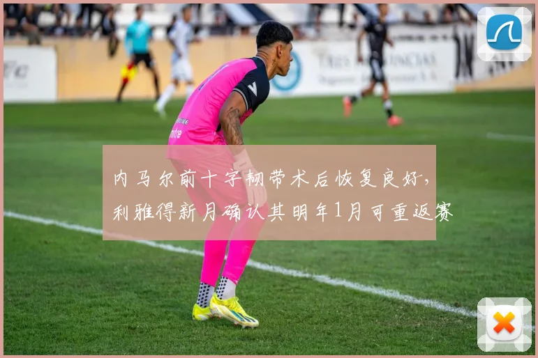 内马尔前十字韧带术后恢复良好,利雅得新月确认其明年1月可重返赛场