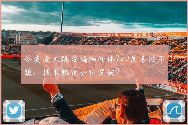 谷爱凌大跳台偏轴转体720度落地不稳，技术瓶颈如何突破？