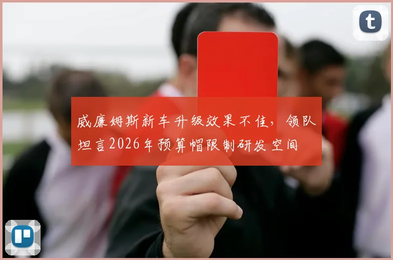 威廉姆斯新车升级效果不佳,领队坦言2026年预算帽限制研发空间