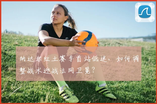 纳达尔红土赛季首站低迷，如何调整战术迎战法网卫冕？