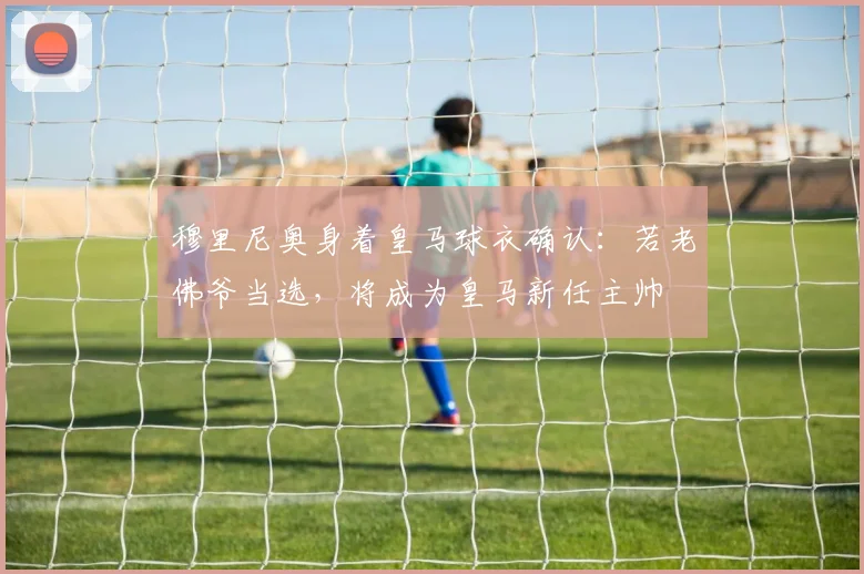 穆里尼奥身着皇马球衣确认：若老佛爷当选，将成为皇马新任主帅
