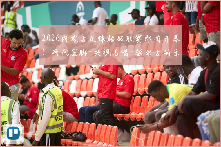 2026内蒙古足球超级联赛即将开幕！两代国脚+央视名嘴+额尔古纳乐队+…… 草原足球盛宴倒计时