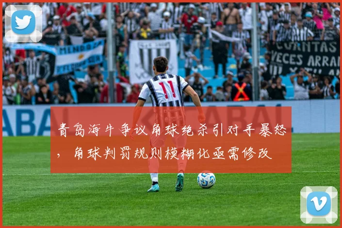 青岛海牛争议角球绝杀引对手暴怒,角球判罚规则模糊化亟需修改